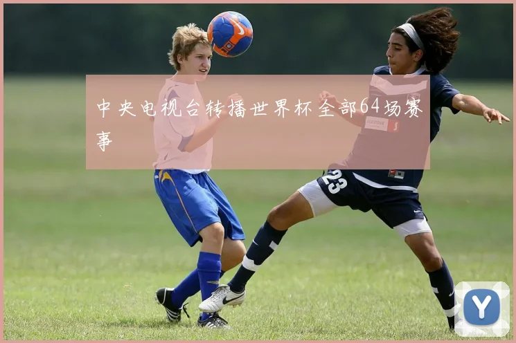 中央电视台转播世界杯全部64场赛事