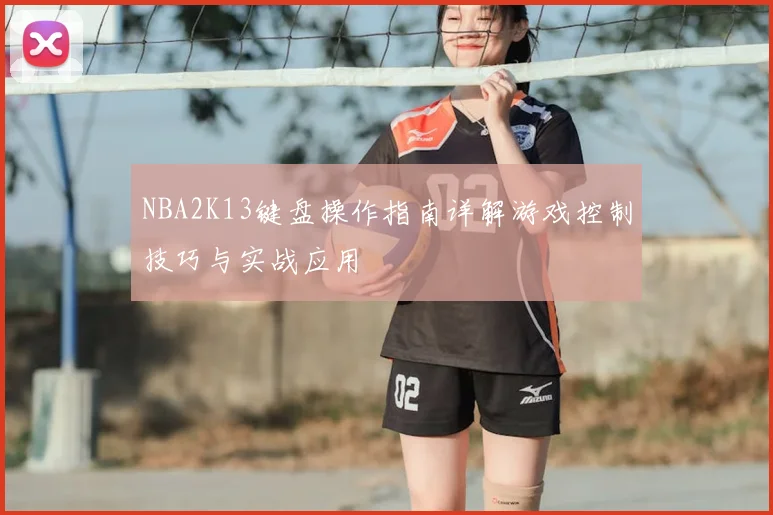 NBA2K13键盘操作指南详解游戏控制技巧与实战应用