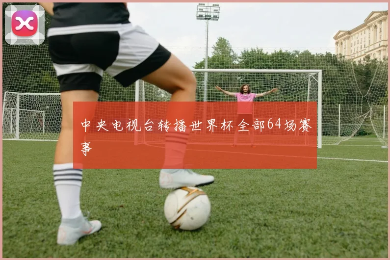 中央电视台转播世界杯全部64场赛事