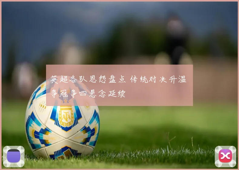 英超各队恩怨盘点 传统对决升温 争冠争四悬念延续