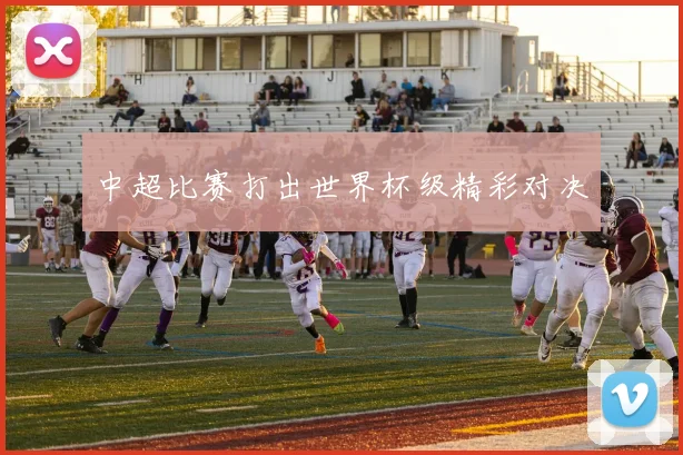 中超比赛打出世界杯级精彩对决