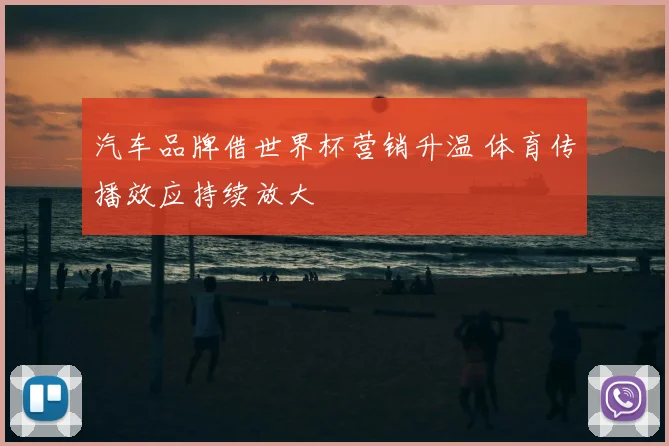 汽车品牌借世界杯营销升温 体育传播效应持续放大