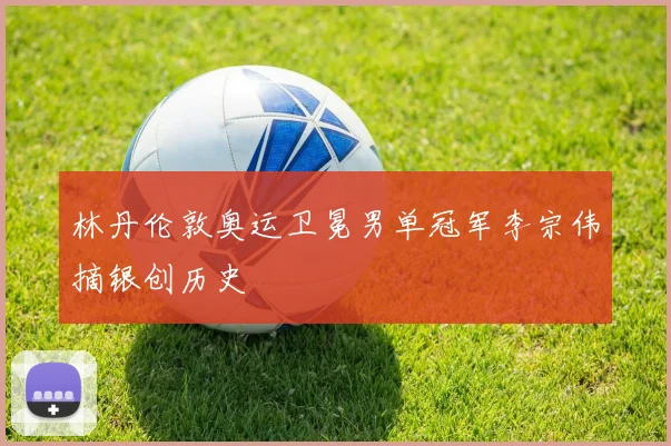 林丹伦敦奥运卫冕男单冠军李宗伟摘银创历史