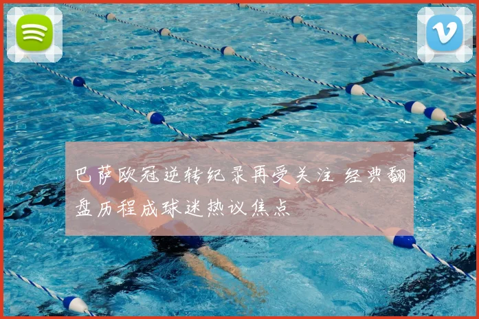巴萨欧冠逆转纪录再受关注 经典翻盘历程成球迷热议焦点