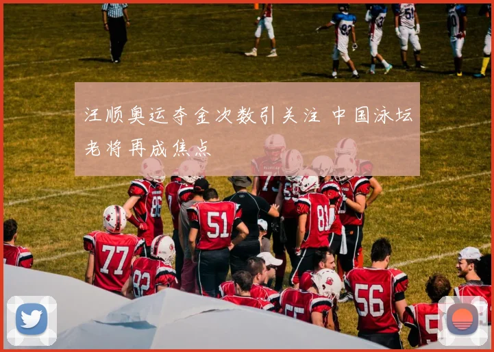 汪顺奥运夺金次数引关注 中国泳坛老将再成焦点