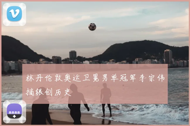 林丹伦敦奥运卫冕男单冠军李宗伟摘银创历史