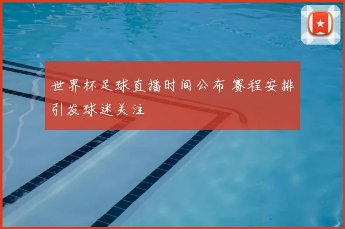 世界杯足球直播时间公布 赛程安排引发球迷关注