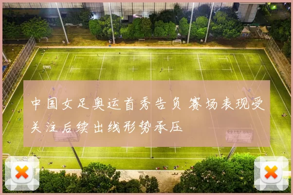 中国女足奥运首秀告负 赛场表现受关注后续出线形势承压