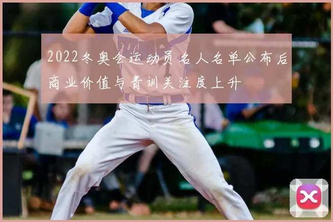 2022冬奥会运动员名人名单公布后商业价值与青训关注度上升