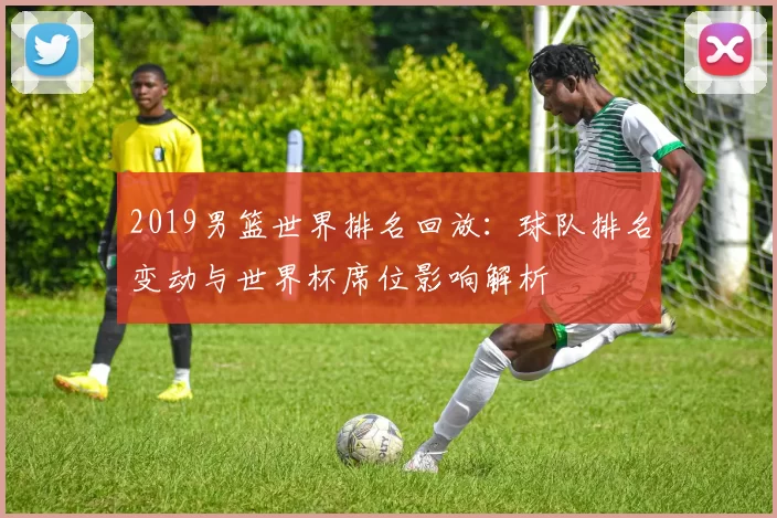 2019男篮世界排名回放：球队排名变动与世界杯席位影响解析