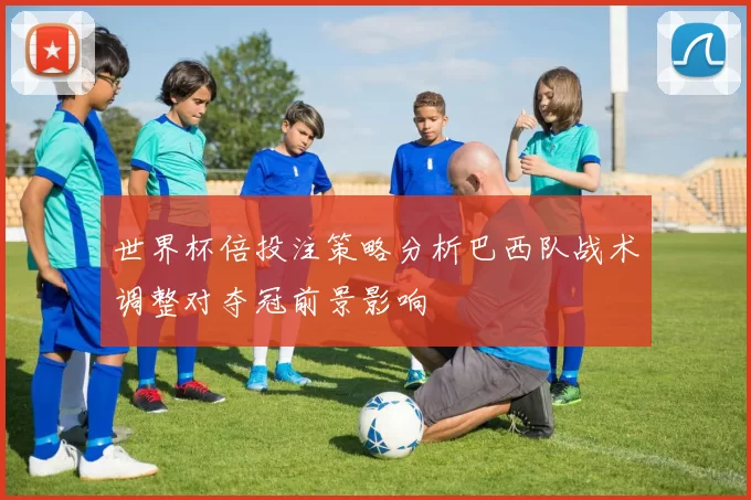 世界杯倍投注策略分析巴西队战术调整对夺冠前景影响