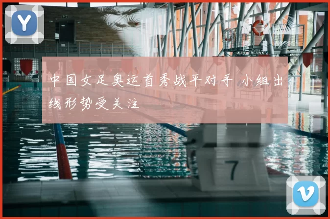 中国女足奥运首秀战平对手 小组出线形势受关注