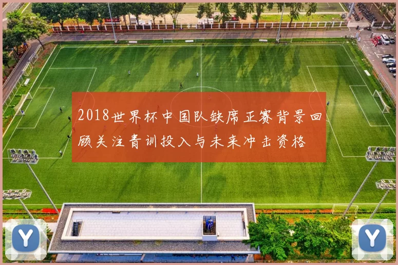 2018世界杯中国队缺席正赛背景回顾关注青训投入与未来冲击资格