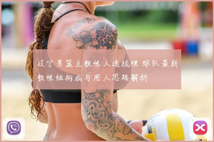 辽宁男篮主教练人选梳理 球队最新教练组构成与用人思路解析