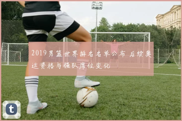 2019男篮世界排名名单公布 后续奥运资格与强队席位变化