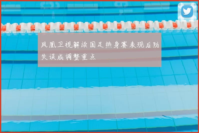 凤凰卫视解读国足热身赛表现后防失误成调整重点