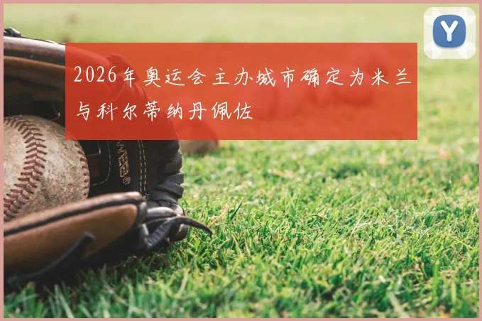 2026年奥运会主办城市确定为米兰与科尔蒂纳丹佩佐