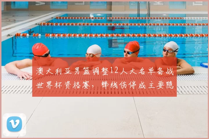 澳大利亚男篮调整12人大名单备战世界杯资格赛，锋线伤停成主要隐忧