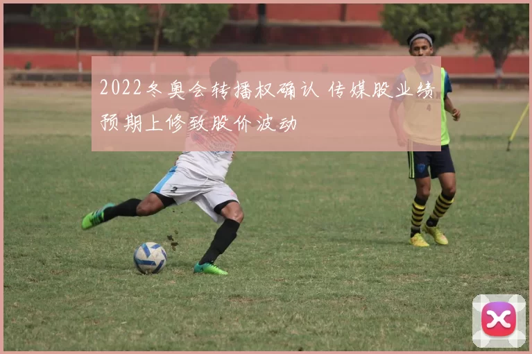 2022冬奥会转播权确认 传媒股业绩预期上修致股价波动