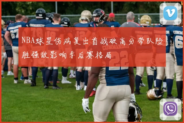 NBA球星伤病复出首战砍高分带队险胜强敌影响季后赛格局