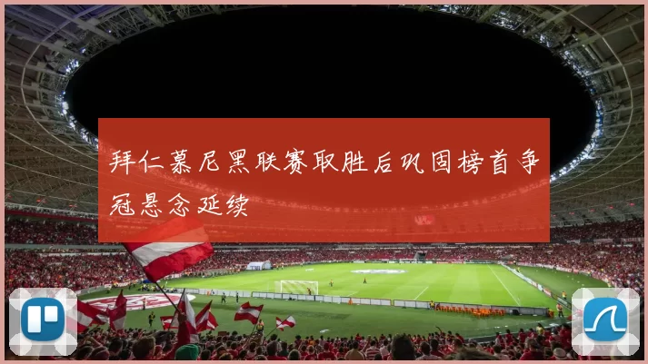 拜仁慕尼黑联赛取胜后巩固榜首争冠悬念延续