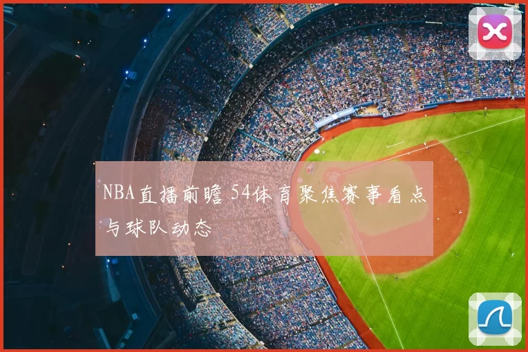 NBA直播前瞻 54体育聚焦赛事看点与球队动态