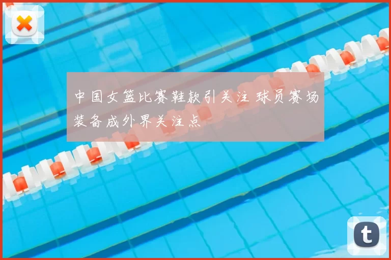 中国女篮比赛鞋款引关注 球员赛场装备成外界关注点