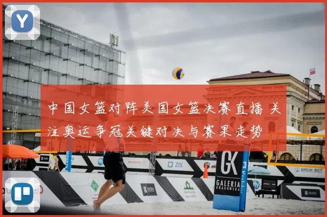 中国女篮对阵美国女篮决赛直播 关注奥运争冠关键对决与赛果走势