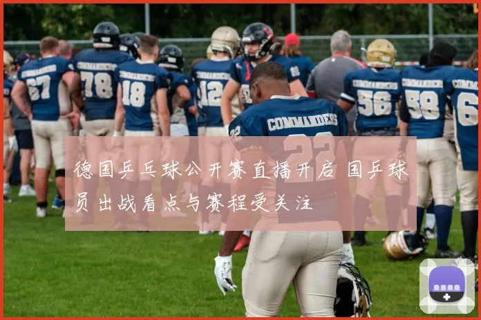 德国乒乓球公开赛直播开启 国乒球员出战看点与赛程受关注