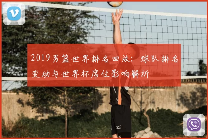 2019男篮世界排名回放：球队排名变动与世界杯席位影响解析