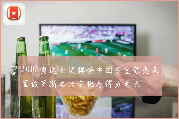2008奥运会奖牌榜中国夺金领先美国俄罗斯名次变化与得分看点
