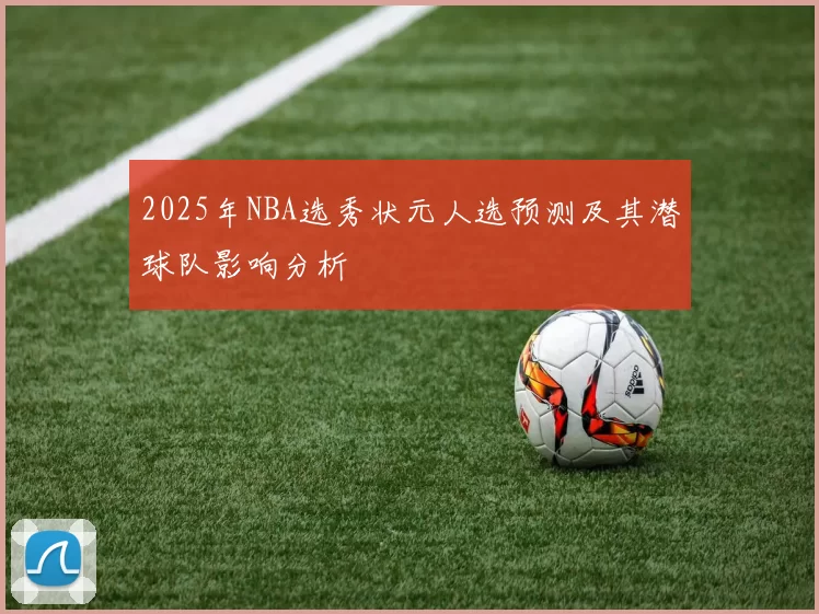2025年NBA选秀状元人选预测及其潜球队影响分析
