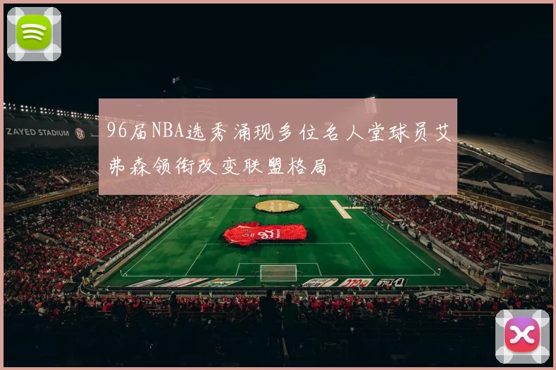 96届NBA选秀涌现多位名人堂球员艾弗森领衔改变联盟格局