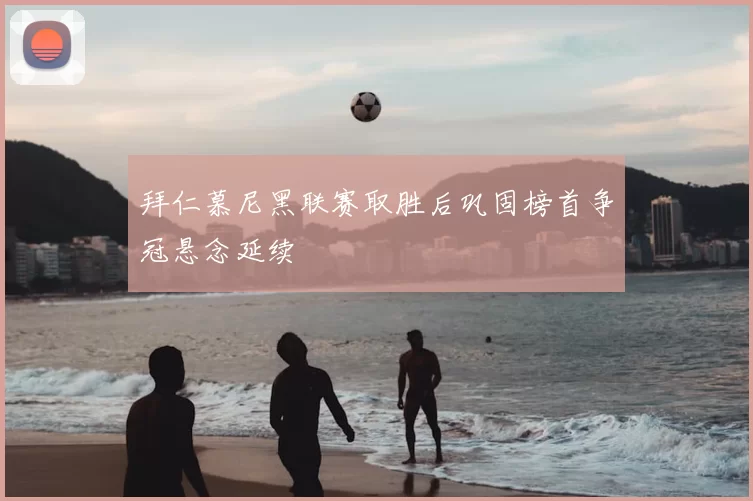 拜仁慕尼黑联赛取胜后巩固榜首争冠悬念延续