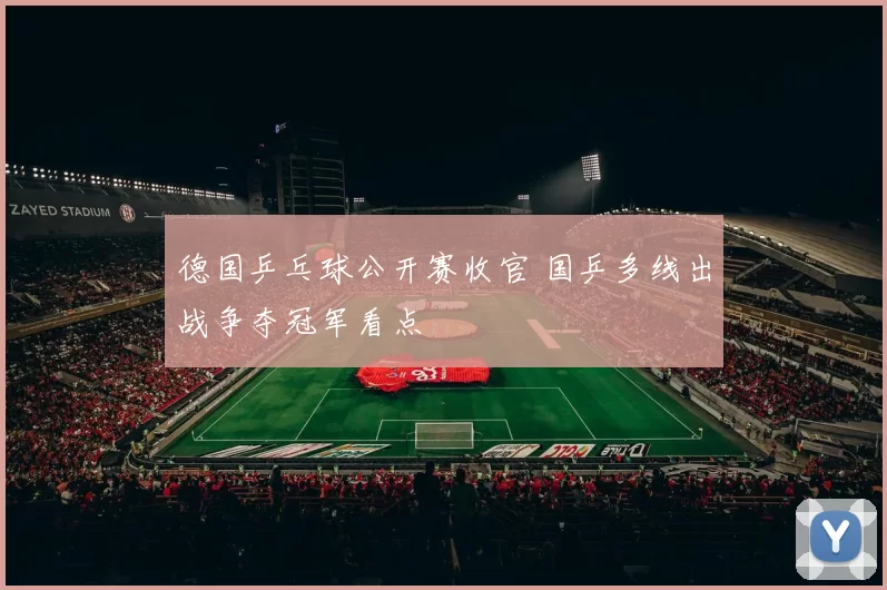 德国乒乓球公开赛收官 国乒多线出战争夺冠军看点