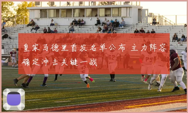 皇家马德里首发名单公布 主力阵容确定冲击关键一战