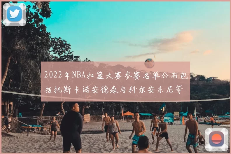 2022年NBA扣篮大赛参赛名单公布包括托斯卡诺安德森与科尔安东尼等球员