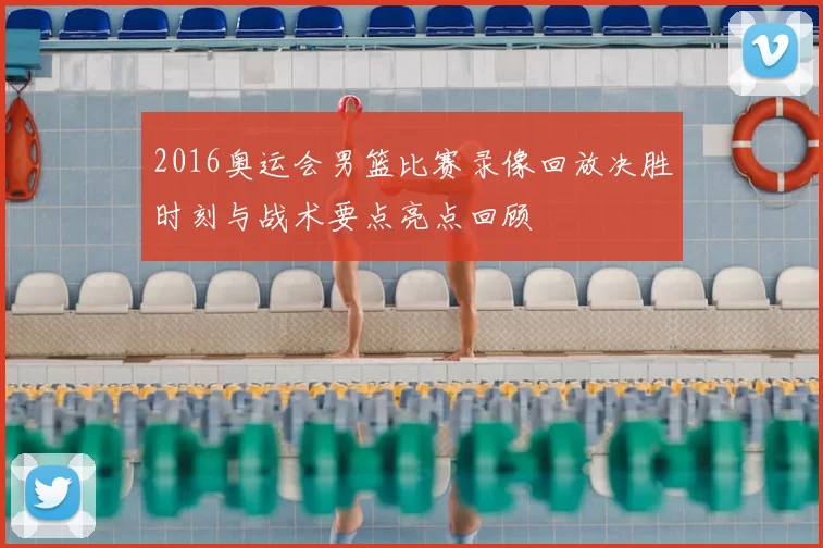 2016奥运会男篮比赛录像回放决胜时刻与战术要点亮点回顾