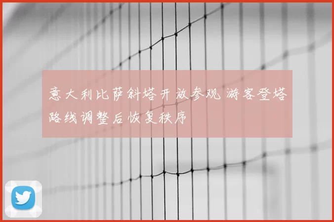 意大利比萨斜塔开放参观 游客登塔路线调整后恢复秩序