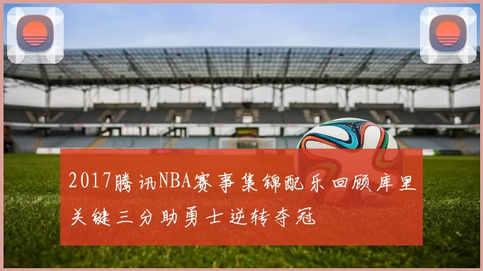 2017腾讯NBA赛事集锦配乐回顾库里关键三分助勇士逆转夺冠