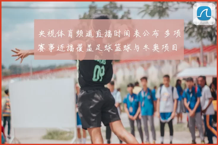 央视体育频道直播时间表公布 多项赛事连播覆盖足球篮球与冬奥项目