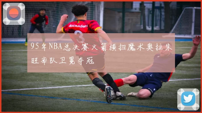 95年NBA总决赛火箭横扫魔术奥拉朱旺率队卫冕夺冠