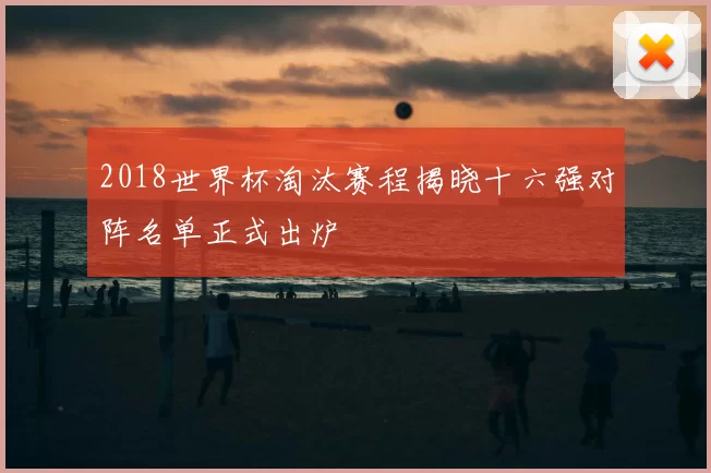 2018世界杯淘汰赛程揭晓十六强对阵名单正式出炉