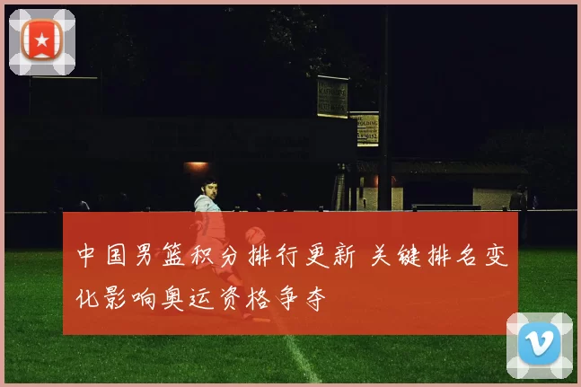 中国男篮积分排行更新 关键排名变化影响奥运资格争夺