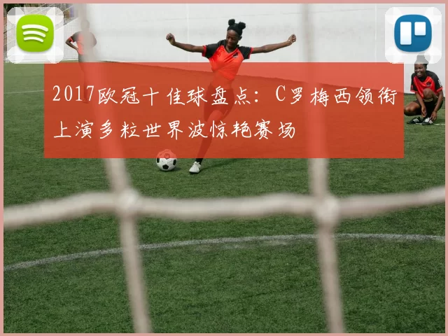 2017欧冠十佳球盘点：C罗梅西领衔上演多粒世界波惊艳赛场