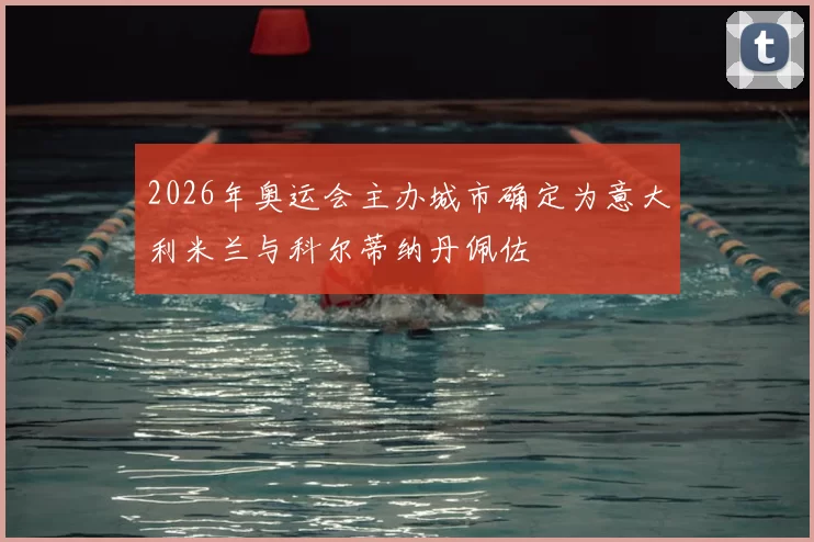 2026年奥运会主办城市确定为意大利米兰与科尔蒂纳丹佩佐