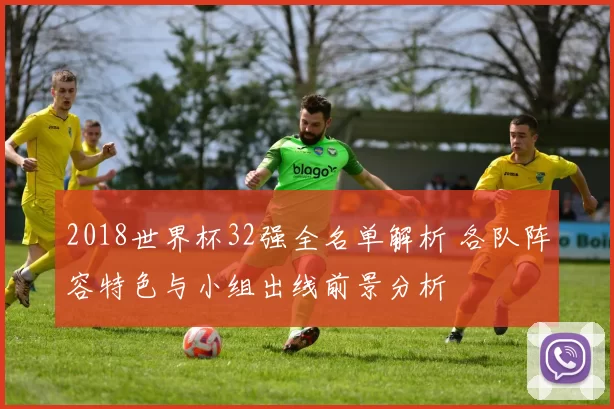 2018世界杯32强全名单解析 各队阵容特色与小组出线前景分析