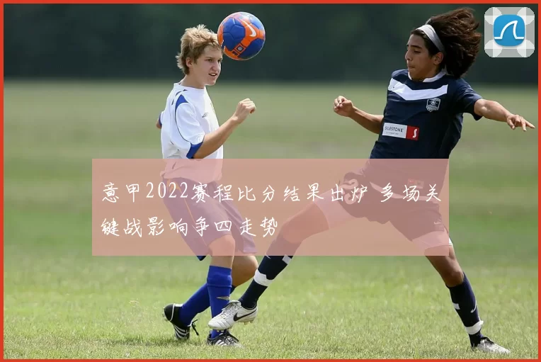 意甲2022赛程比分结果出炉 多场关键战影响争四走势