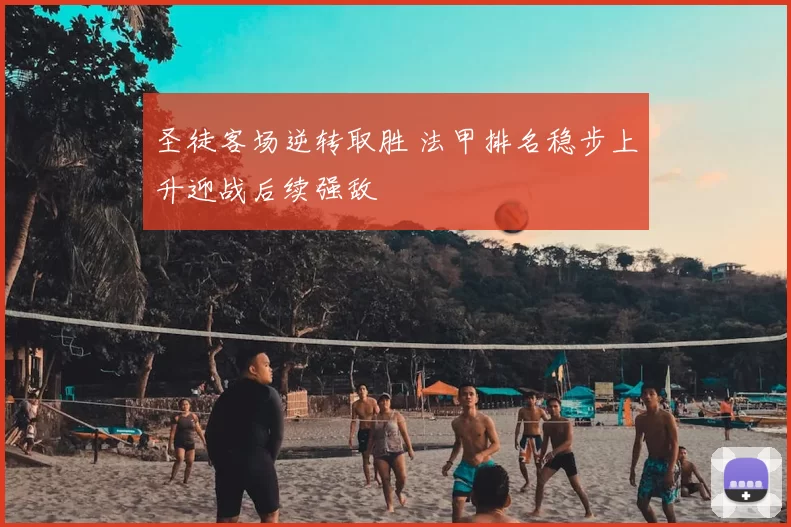 圣徒客场逆转取胜 法甲排名稳步上升迎战后续强敌