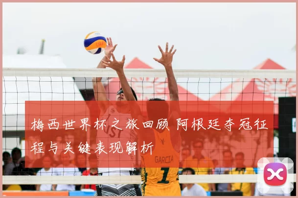 梅西世界杯之旅回顾 阿根廷夺冠征程与关键表现解析